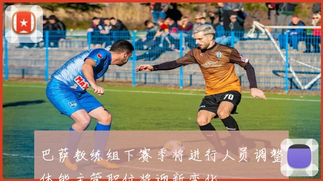 巴萨教练组下赛季将进行人员调整体能主管职位将迎新变化