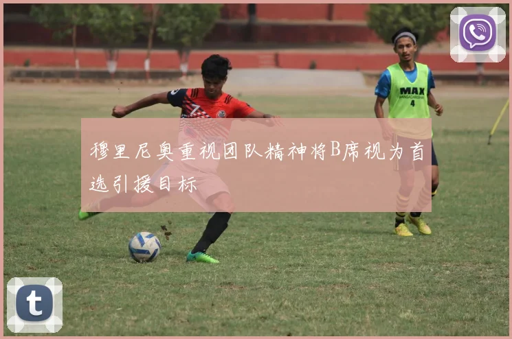穆里尼奥重视团队精神将B席视为首选引援目标