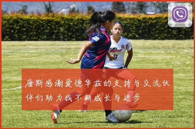 唐斯感谢爱德华兹的支持与交流伙伴们助力我不断成长与进步