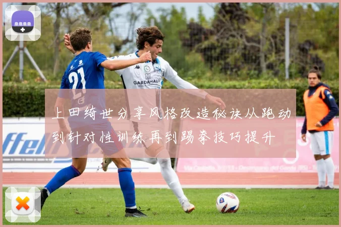 上田绮世分享风格改造秘诀从跑动到针对性训练再到踢拳技巧提升