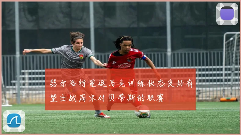 瑟尔洛特重返马竞训练状态良好有望出战周末对贝蒂斯的联赛