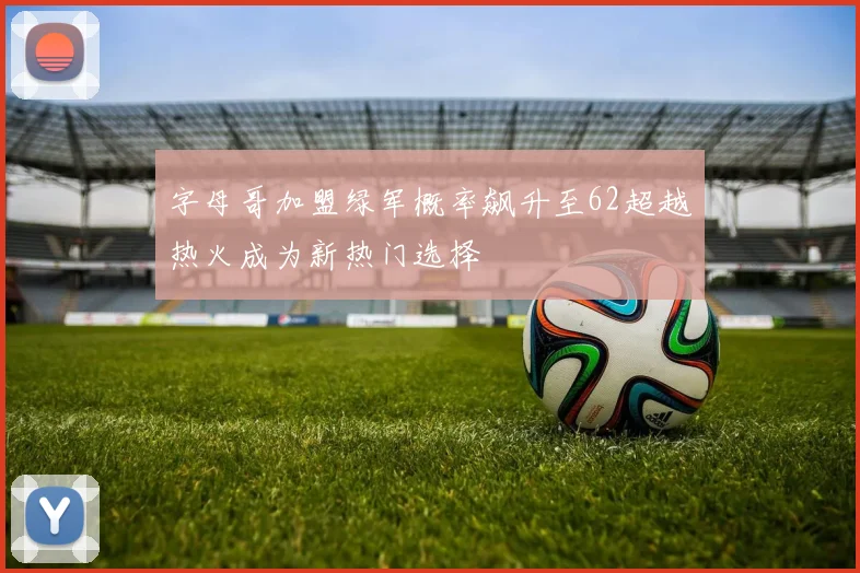 字母哥加盟绿军概率飙升至62超越热火成为新热门选择