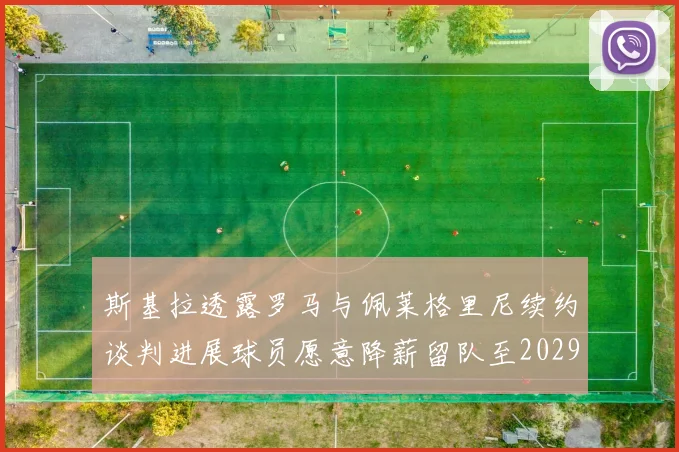 斯基拉透露罗马与佩莱格里尼续约谈判进展球员愿意降薪留队至2029年