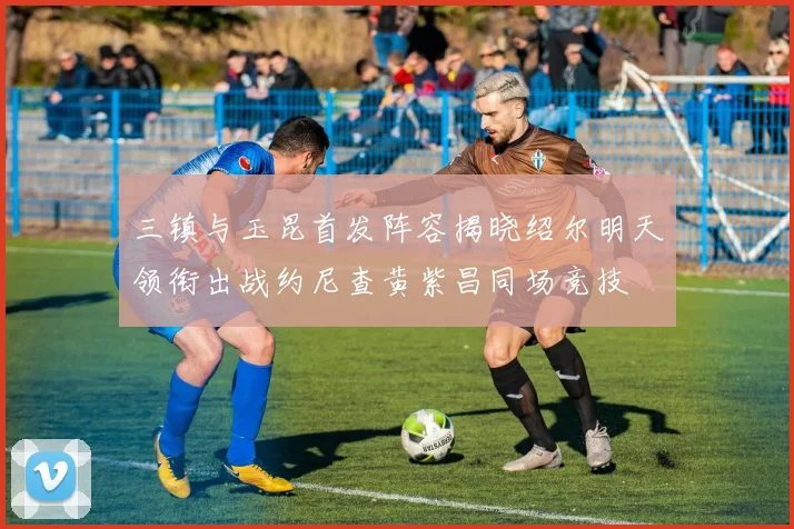 三镇与玉昆首发阵容揭晓绍尔明天领衔出战约尼查黄紫昌同场竞技