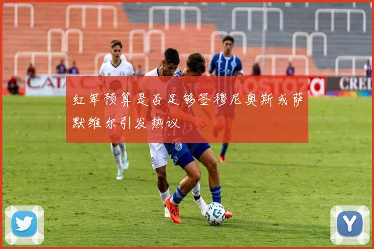 红军预算是否足够签穆尼奥斯或萨默维尔引发热议