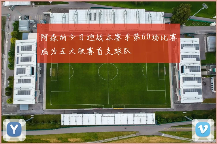 阿森纳今日迎战本赛季第60场比赛成为五大联赛首支球队