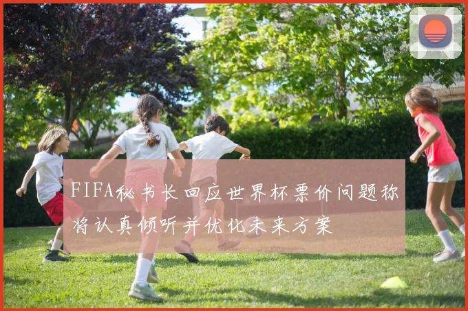 FIFA秘书长回应世界杯票价问题称将认真倾听并优化未来方案