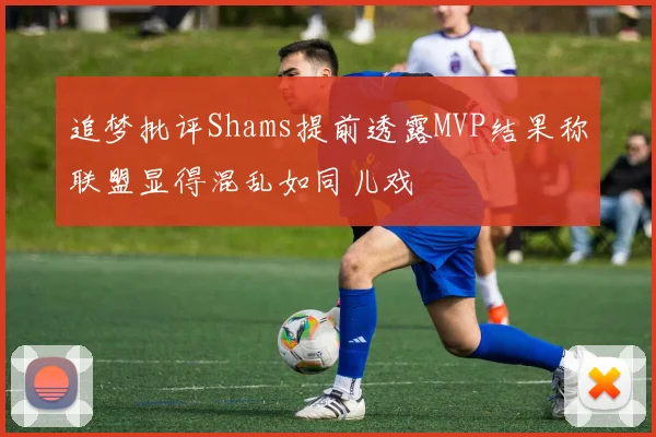 追梦批评Shams提前透露MVP结果称联盟显得混乱如同儿戏