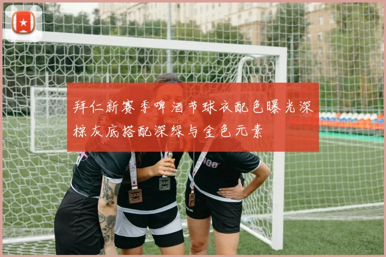 拜仁新赛季啤酒节球衣配色曝光深棕灰底搭配深绿与金色元素
