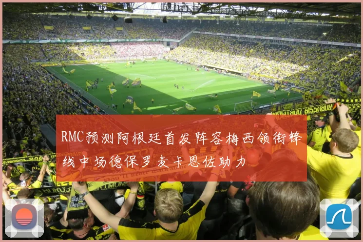 RMC预测阿根廷首发阵容梅西领衔锋线中场德保罗麦卡恩佐助力
