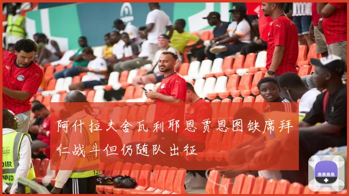 阿什拉夫舍瓦利耶恩贾恩图缺席拜仁战斗但仍随队出征