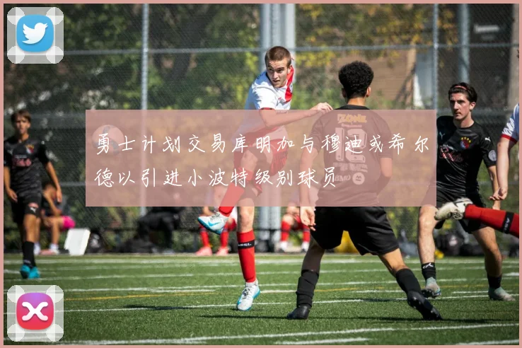 勇士计划交易库明加与穆迪或希尔德以引进小波特级别球员
