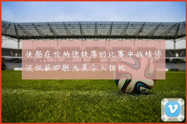 快船在伦纳德缺席的比赛中战绩惨淡仅获四胜九负令人担忧