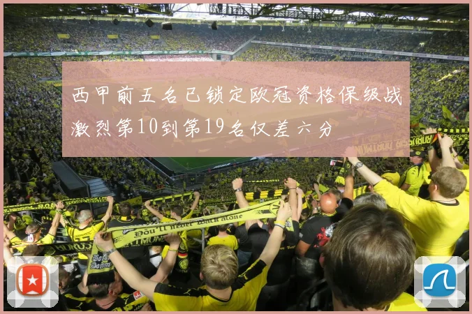 西甲前五名已锁定欧冠资格保级战激烈第10到第19名仅差六分