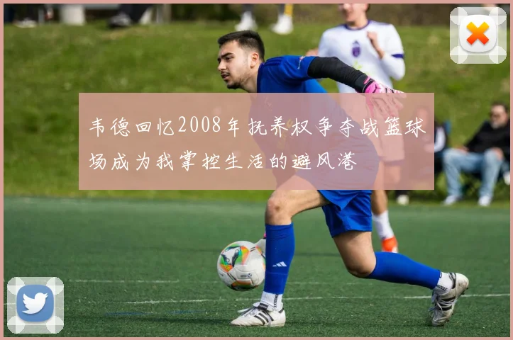 韦德回忆2008年抚养权争夺战篮球场成为我掌控生活的避风港