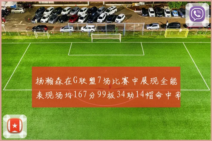 杨瀚森在G联盟7场比赛中展现全能表现场均167分99板34助14帽命中率超五成