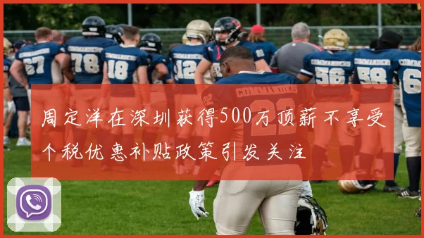 周定洋在深圳获得500万顶薪不享受个税优惠补贴政策引发关注