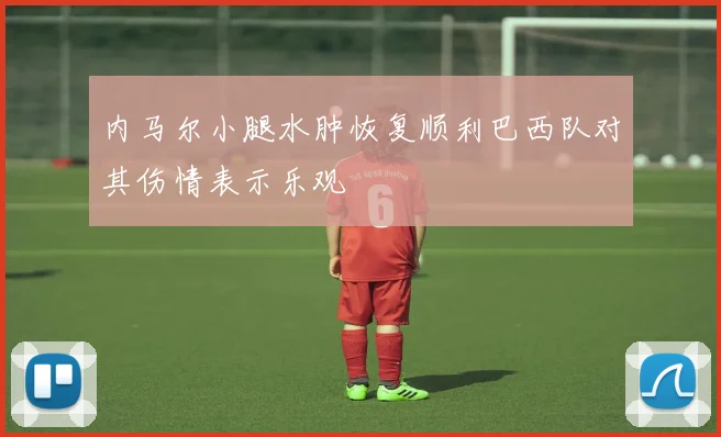 内马尔小腿水肿恢复顺利巴西队对其伤情表示乐观