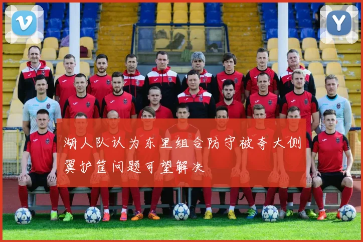 湖人队认为东里组合防守被夸大侧翼护筐问题可望解决
