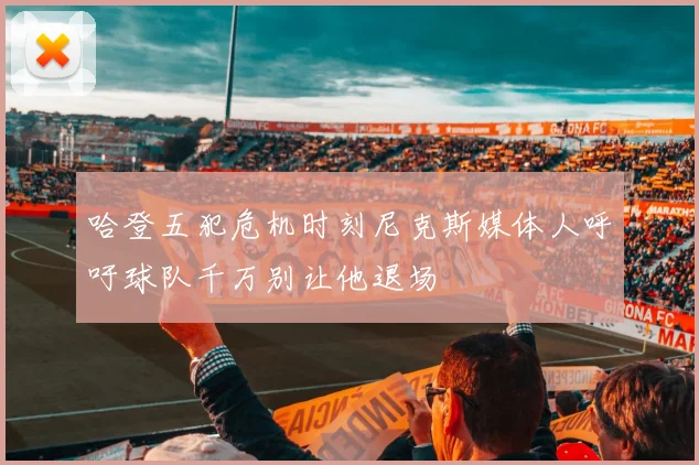 哈登五犯危机时刻尼克斯媒体人呼吁球队千万别让他退场