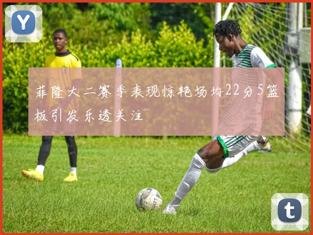 菲隆大二赛季表现惊艳场均22分5篮板引发乐透关注