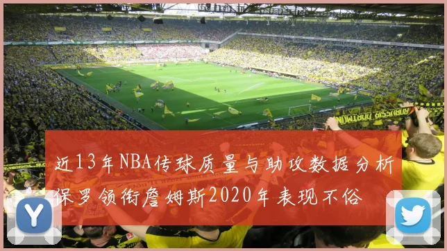 近13年NBA传球质量与助攻数据分析保罗领衔詹姆斯2020年表现不俗