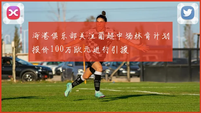 海港俱乐部关注葡超中场林肯计划报价100万欧元进行引援