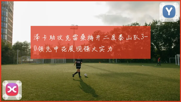 泽卡助攻克雷桑梅开二度泰山队3-0领先申花展现强大实力