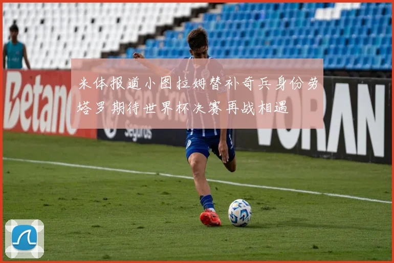米体报道小图拉姆替补奇兵身份劳塔罗期待世界杯决赛再战相遇