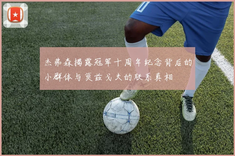 杰弗森揭露冠军十周年纪念背后的小群体与莫兹戈夫的联系真相