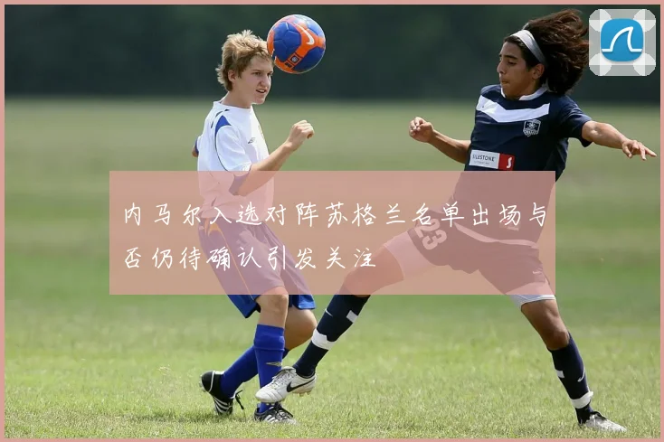 内马尔入选对阵苏格兰名单出场与否仍待确认引发关注