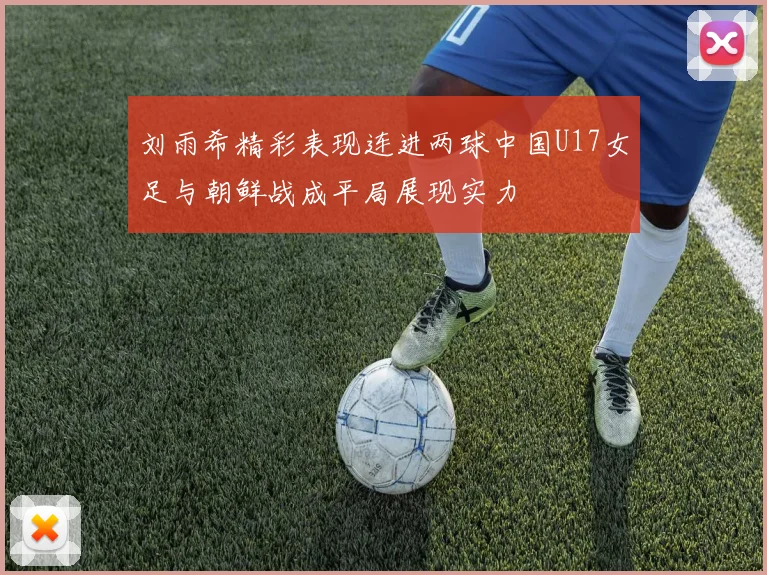 刘雨希精彩表现连进两球中国U17女足与朝鲜战成平局展现实力