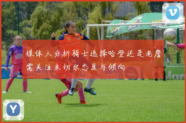 媒体人分析骑士选择哈登还是老詹需关注米切尔态度与倾向