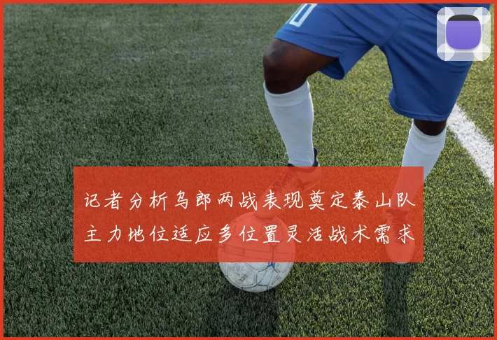 记者分析乌郎两战表现奠定泰山队主力地位适应多位置灵活战术需求
