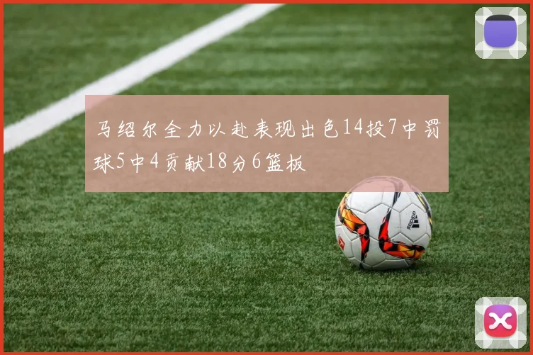 马绍尔全力以赴表现出色14投7中罚球5中4贡献18分6篮板