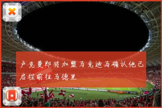 卢克曼即将加盟马竞迪马确认他已启程前往马德里