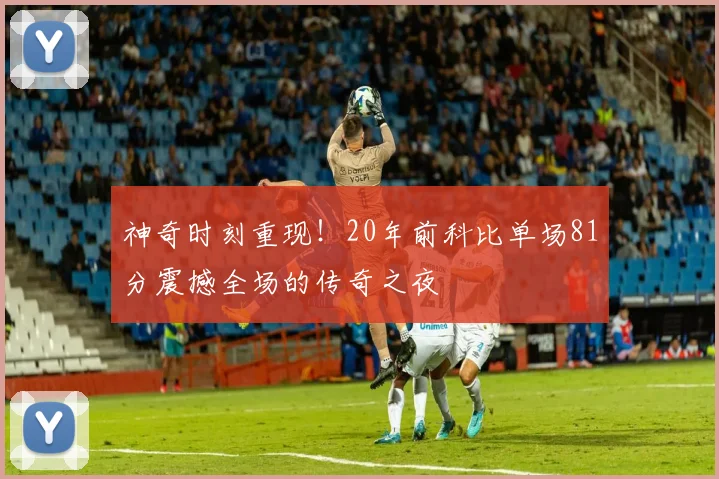 神奇时刻重现！20年前科比单场81分震撼全场的传奇之夜